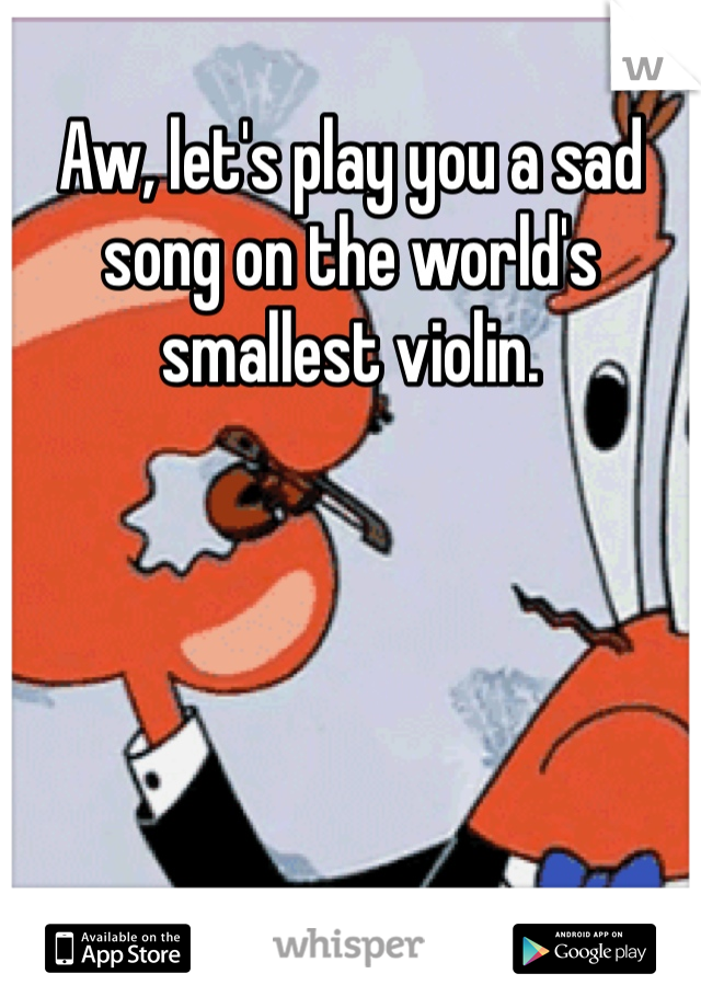 Aw, let's play you a sad song on the world's smallest violin.