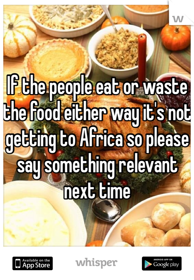 If the people eat or waste the food either way it's not getting to Africa so please say something relevant next time 