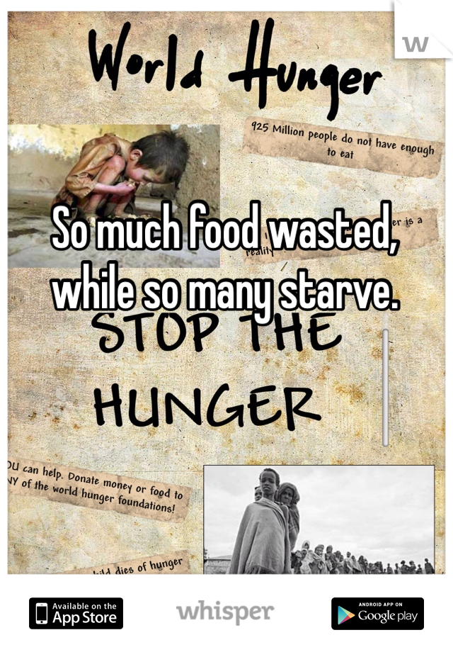 So much food wasted, while so many starve. 