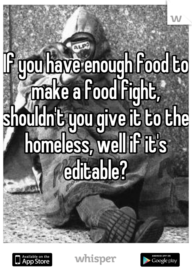 If you have enough food to make a food fight, shouldn't you give it to the homeless, well if it's editable?