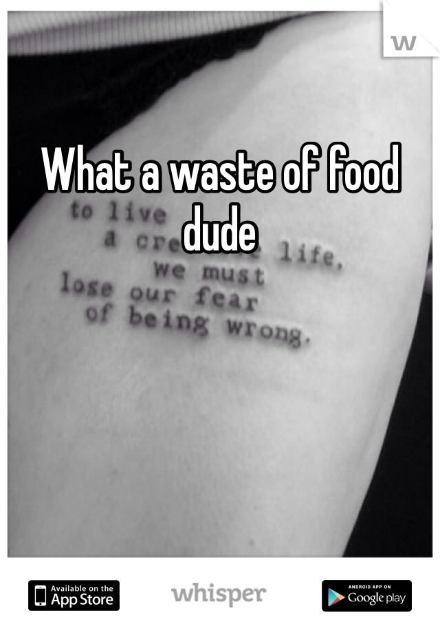 What a waste of food dude
