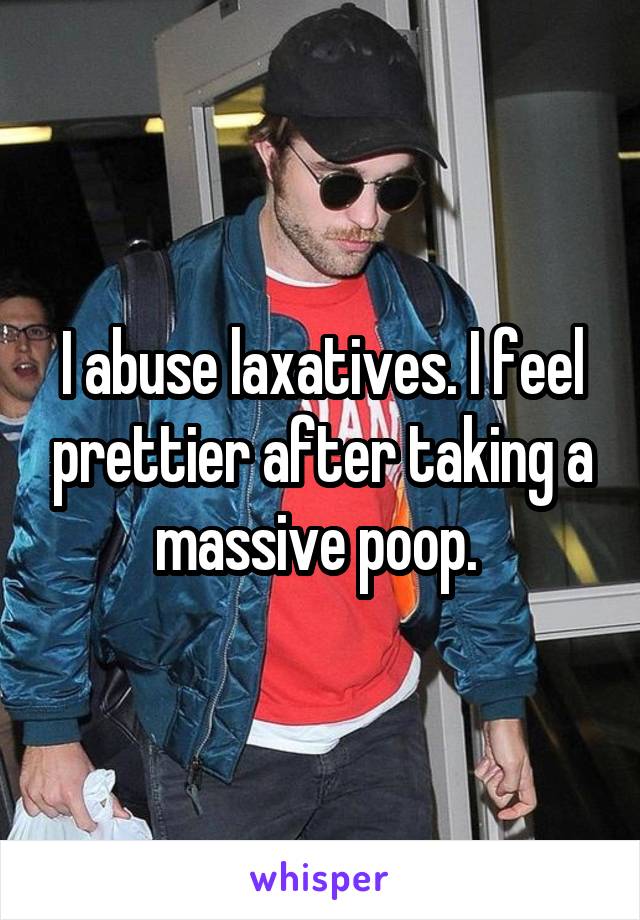 I abuse laxatives. I feel prettier after taking a massive poop. 
