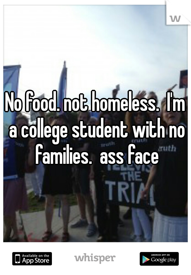 No food. not homeless.  I'm a college student with no families.  ass face