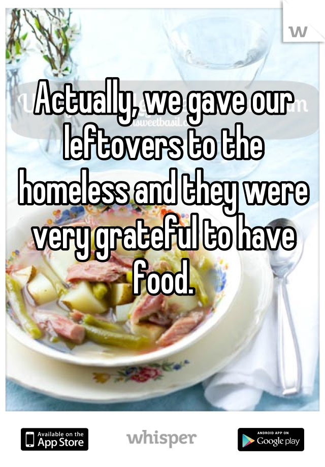 Actually, we gave our leftovers to the homeless and they were very grateful to have food.
