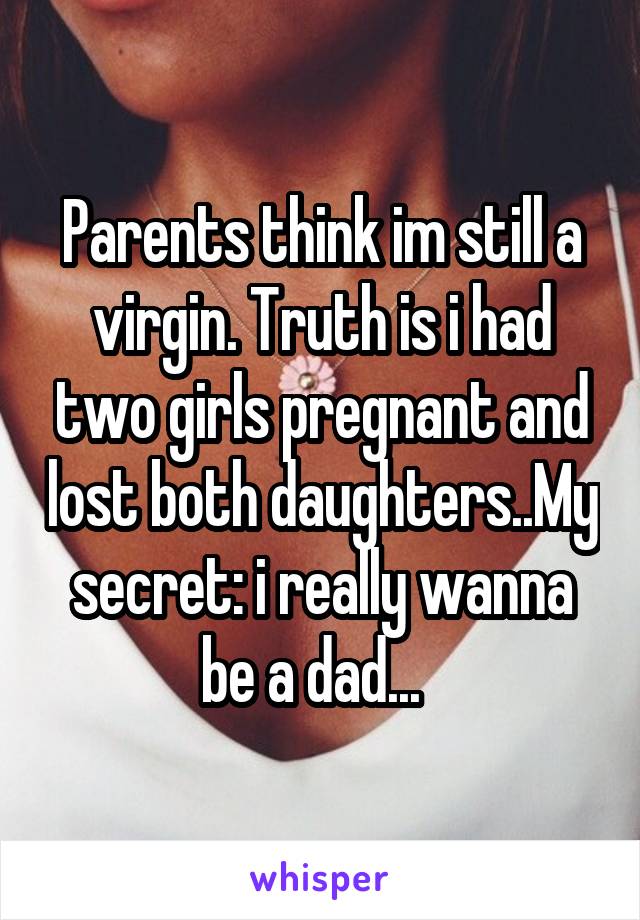 Parents think im still a virgin. Truth is i had two girls pregnant and lost both daughters..My secret: i really wanna be a dad...  