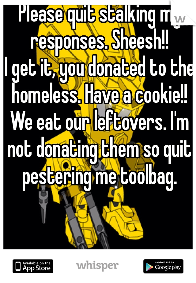 Please quit stalking my responses. Sheesh!!
I get it, you donated to the homeless. Have a cookie!! We eat our leftovers. I'm not donating them so quit pestering me toolbag. 