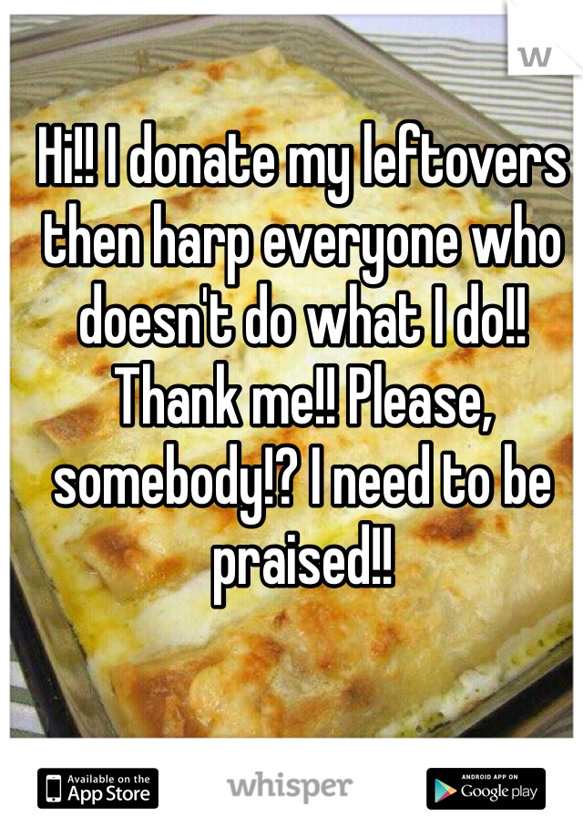 Hi!! I donate my leftovers then harp everyone who doesn't do what I do!! Thank me!! Please, somebody!? I need to be praised!! 