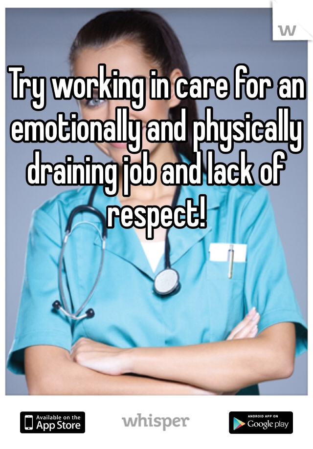 Try working in care for an emotionally and physically draining job and lack of respect! 