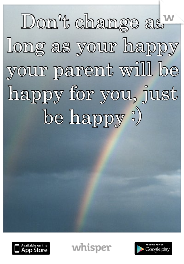 Don't change as long as your happy your parent will be happy for you, just be happy :)