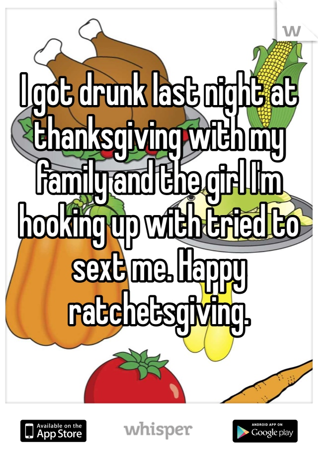 I got drunk last night at thanksgiving with my family and the girl I'm hooking up with tried to sext me. Happy ratchetsgiving.  