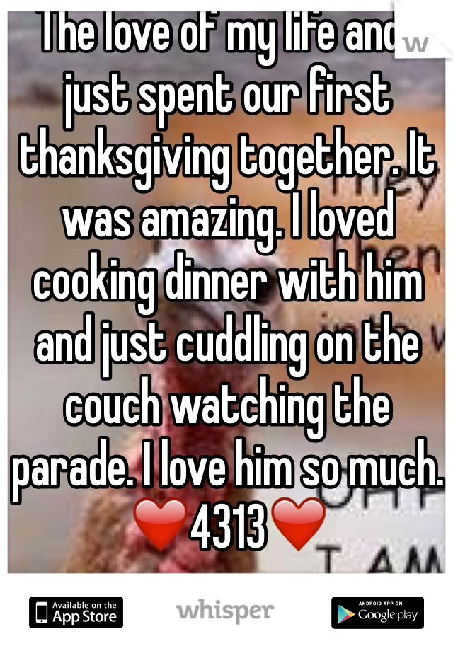 The love of my life and I just spent our first thanksgiving together. It was amazing. I loved cooking dinner with him and just cuddling on the couch watching the parade. I love him so much. ❤️4313❤️