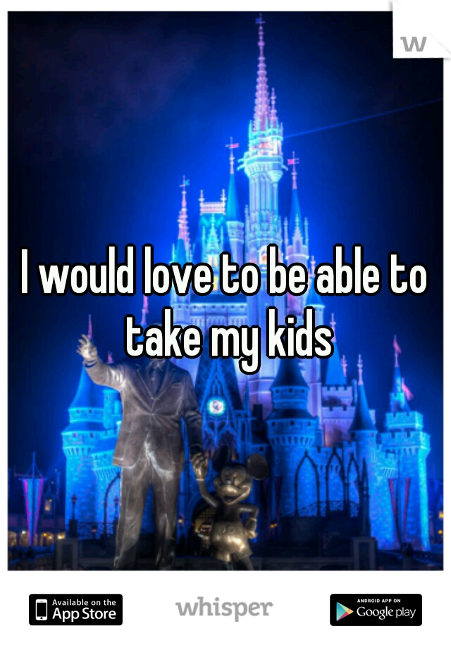 I would love to be able to take my kids