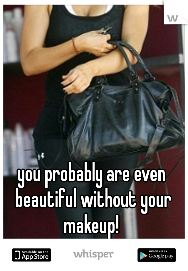 you probably are even beautiful without your makeup! 