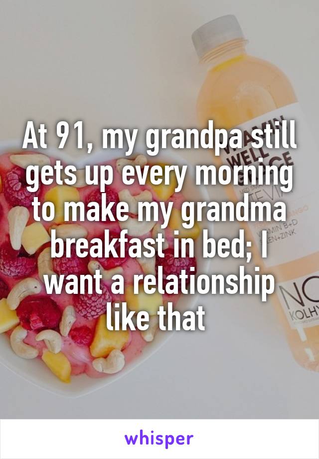 At 91, my grandpa still gets up every morning to make my grandma breakfast in bed; I want a relationship like that 
