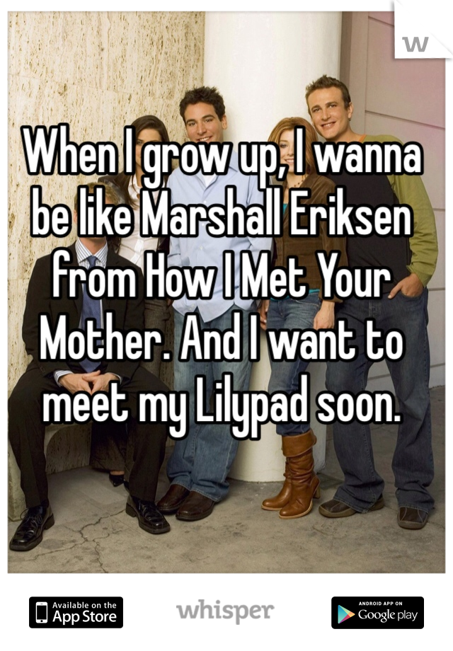 When I grow up, I wanna be like Marshall Eriksen from How I Met Your Mother. And I want to meet my Lilypad soon.