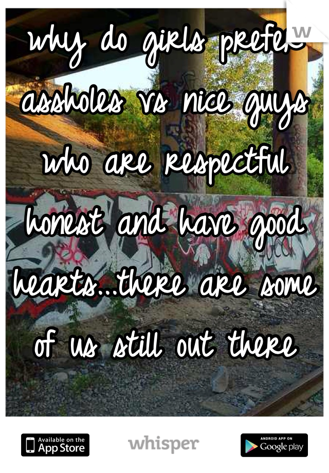why do girls prefer assholes vs nice guys who are respectful honest and have good hearts...there are some of us still out there 