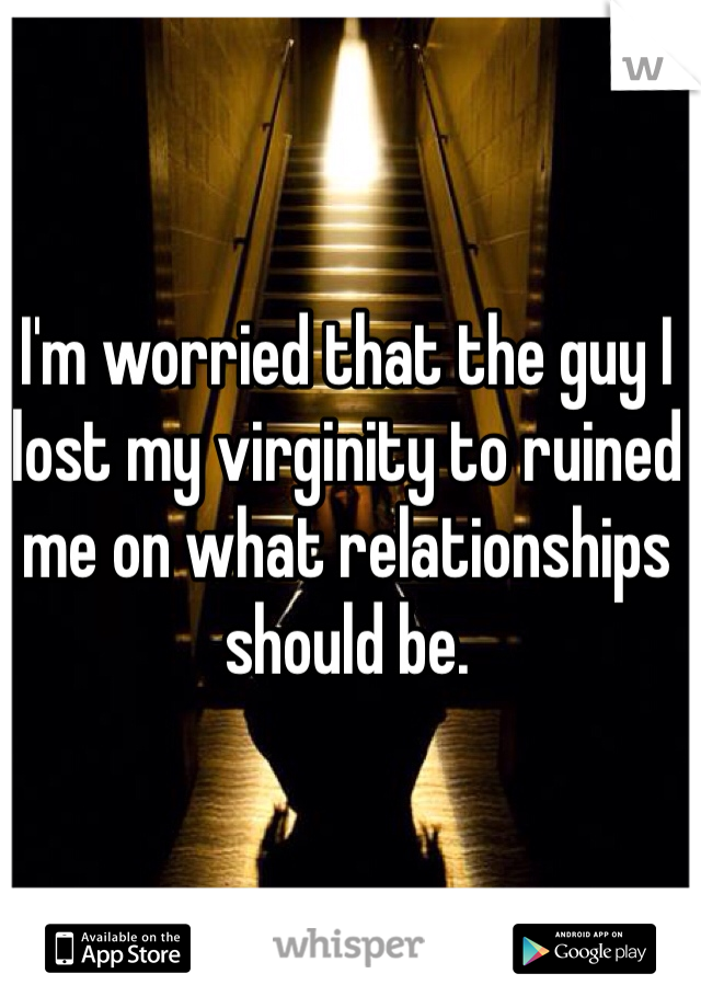 I'm worried that the guy I lost my virginity to ruined me on what relationships should be. 