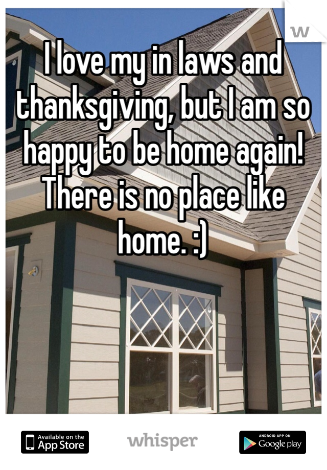 I love my in laws and thanksgiving, but I am so happy to be home again! There is no place like home. :)