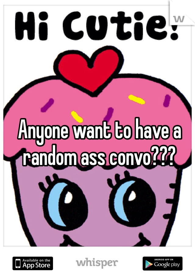 Anyone want to have a random ass convo???