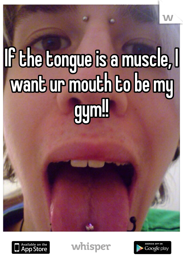 If the tongue is a muscle, I want ur mouth to be my gym!!