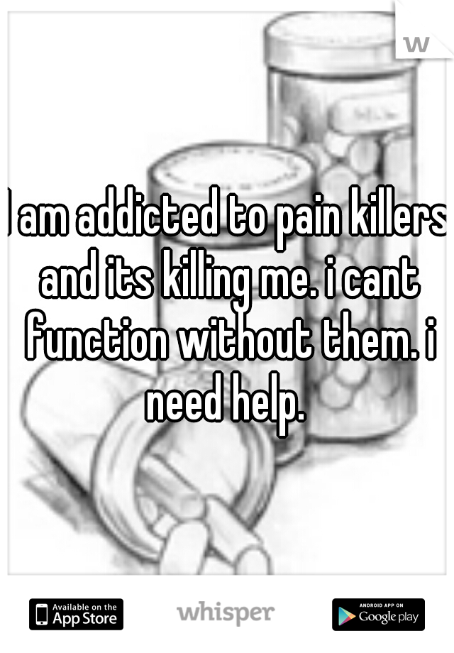 I am addicted to pain killers and its killing me. i cant function without them. i need help. 