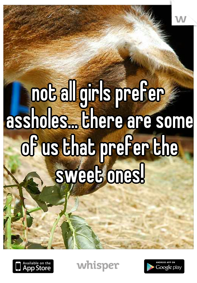 not all girls prefer assholes... there are some of us that prefer the sweet ones!