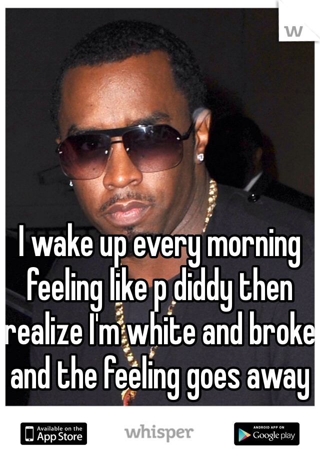 I wake up every morning feeling like p diddy then realize I'm white and broke and the feeling goes away 