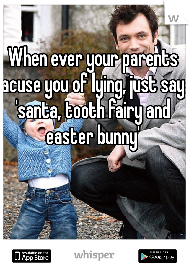 When ever your parents acuse you of lying, just say 'santa, tooth fairy and easter bunny'