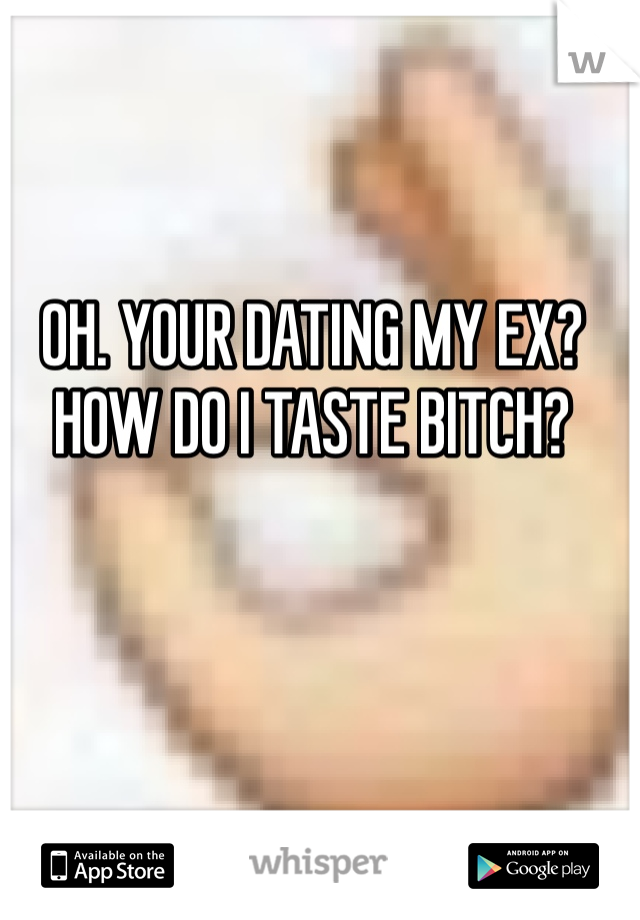OH. YOUR DATING MY EX? 
HOW DO I TASTE BITCH? 