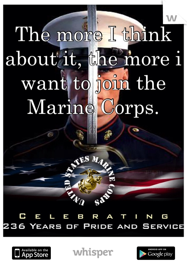 The more I think about it, the more i want to join the Marine Corps. 