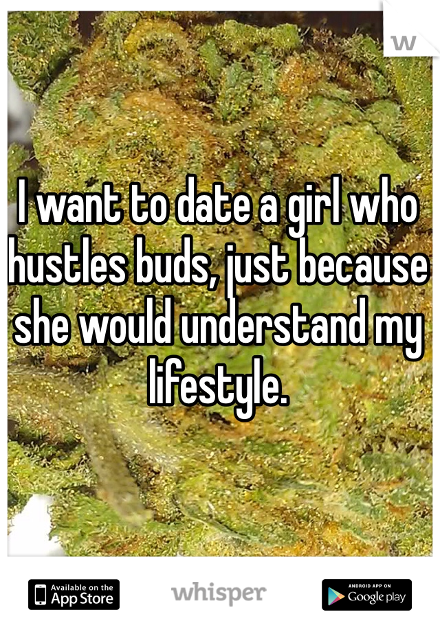 I want to date a girl who hustles buds, just because she would understand my lifestyle.