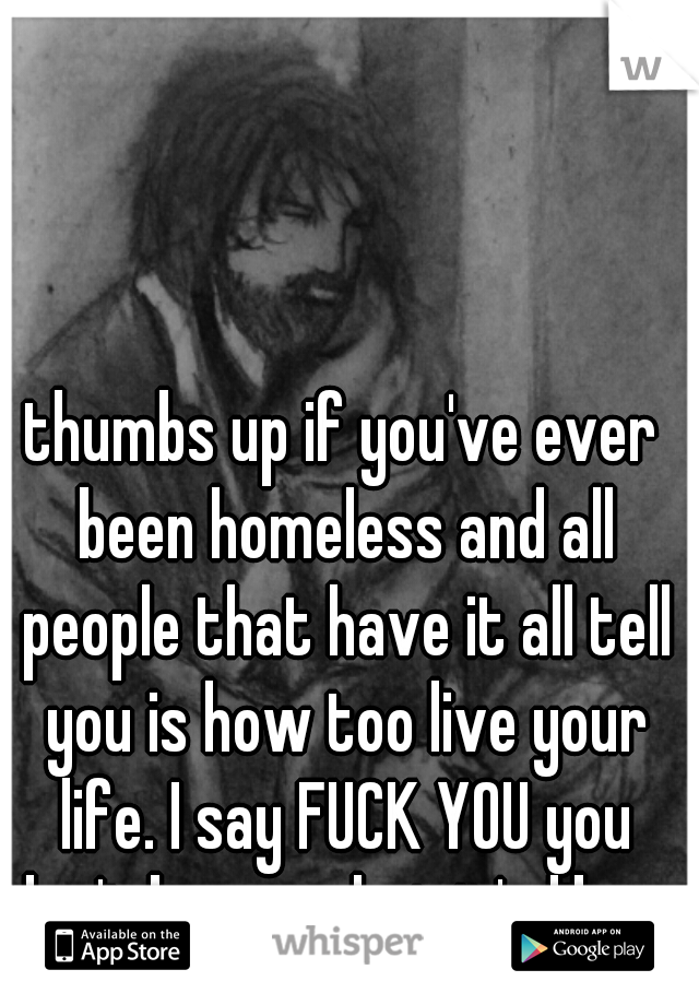 thumbs up if you've ever been homeless and all people that have it all tell you is how too live your life. I say FUCK YOU you don't know what it's like.   