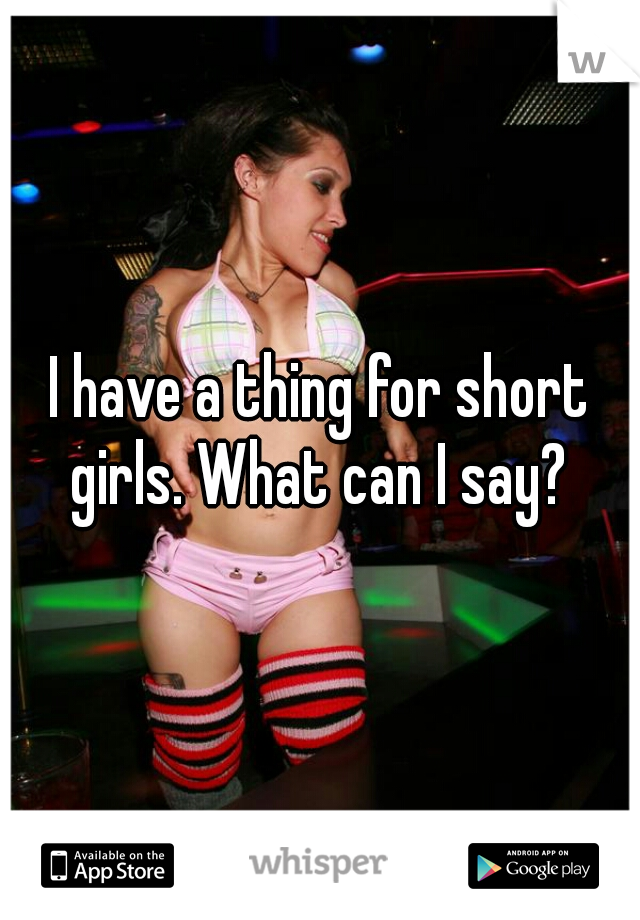 I have a thing for short girls. What can I say? 