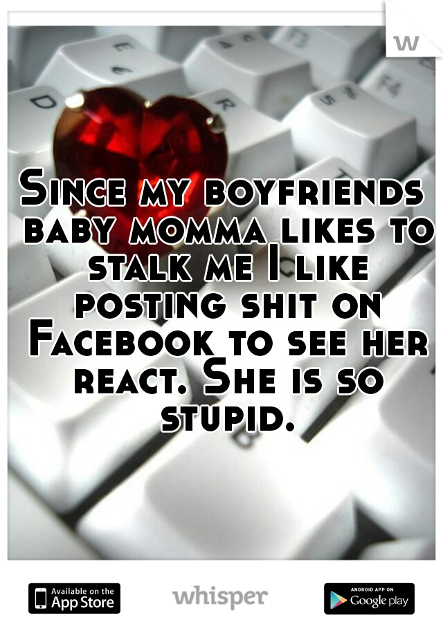 Since my boyfriends baby momma likes to stalk me I like posting shit on Facebook to see her react. She is so stupid.