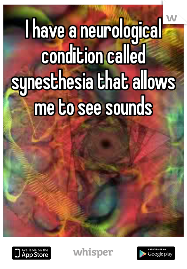 I have a neurological condition called synesthesia that allows me to see sounds 
