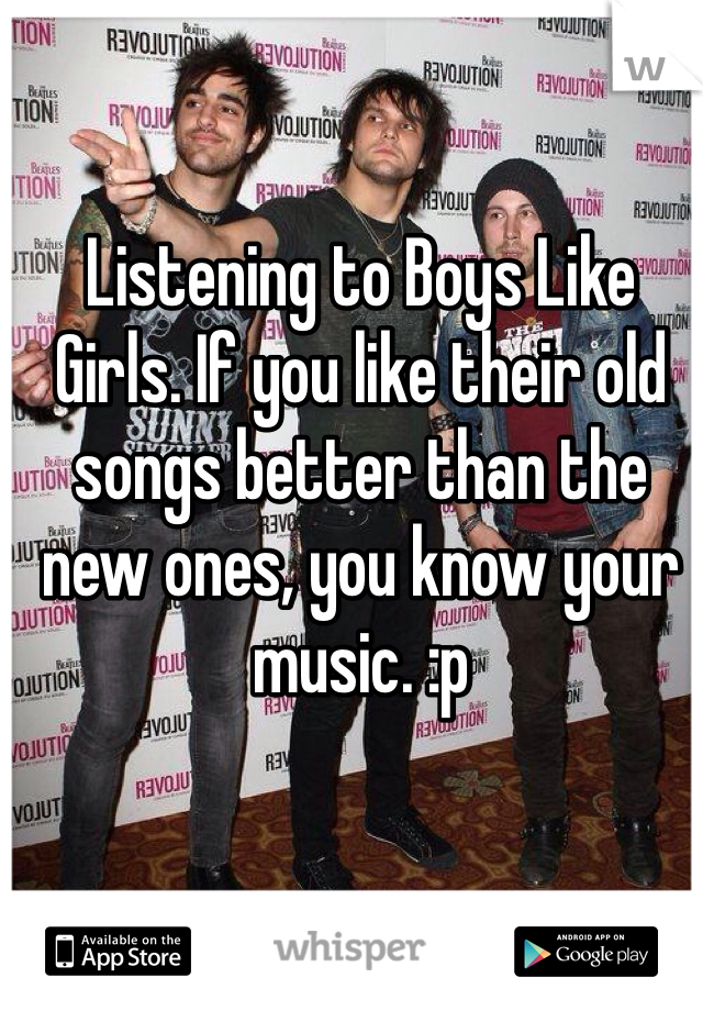 Listening to Boys Like Girls. If you like their old songs better than the new ones, you know your music. :p