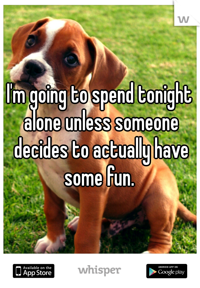 I'm going to spend tonight alone unless someone decides to actually have some fun. 
