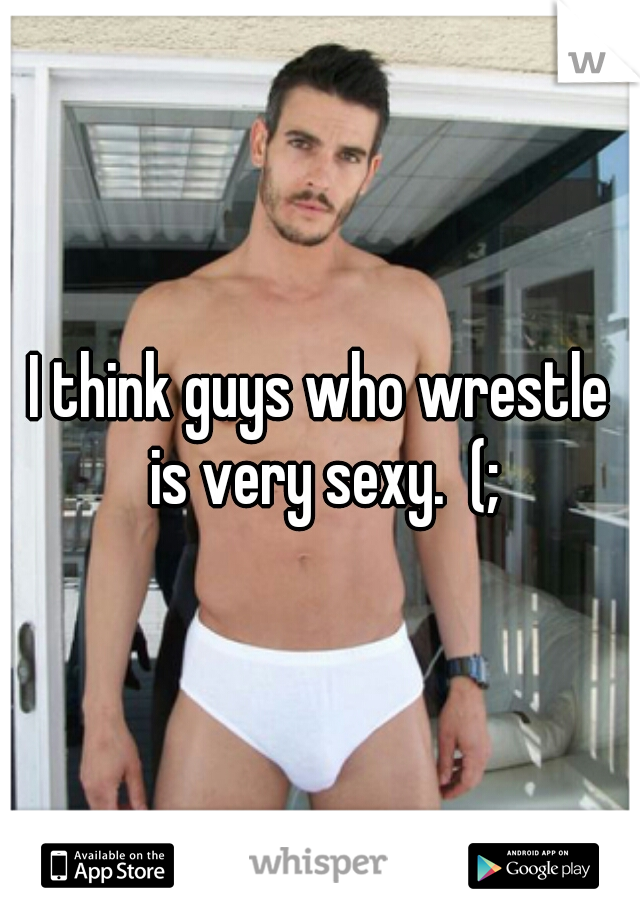 I think guys who wrestle is very sexy.  (;