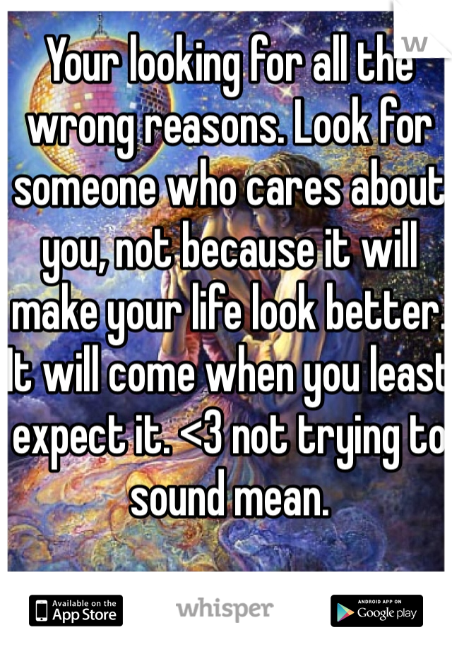 Your looking for all the wrong reasons. Look for someone who cares about you, not because it will make your life look better. It will come when you least expect it. <3 not trying to sound mean.