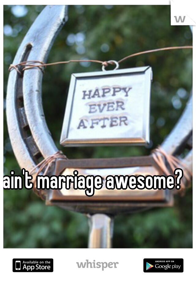 ain't marriage awesome?