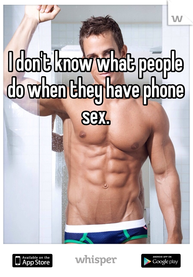 I don't know what people do when they have phone sex. 