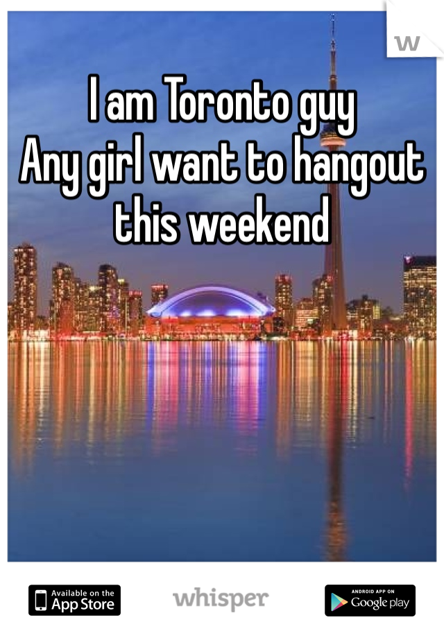 I am Toronto guy
Any girl want to hangout this weekend