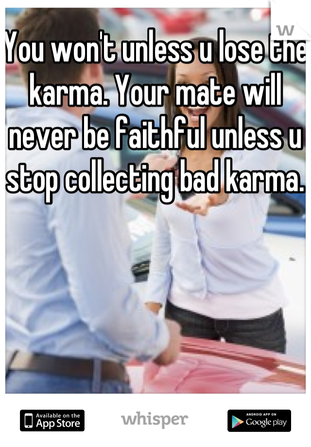 You won't unless u lose the karma. Your mate will never be faithful unless u stop collecting bad karma.