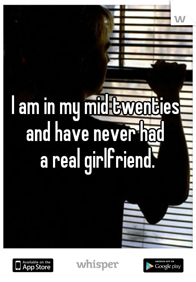 I am in my mid twenties 
and have never had 
a real girlfriend.