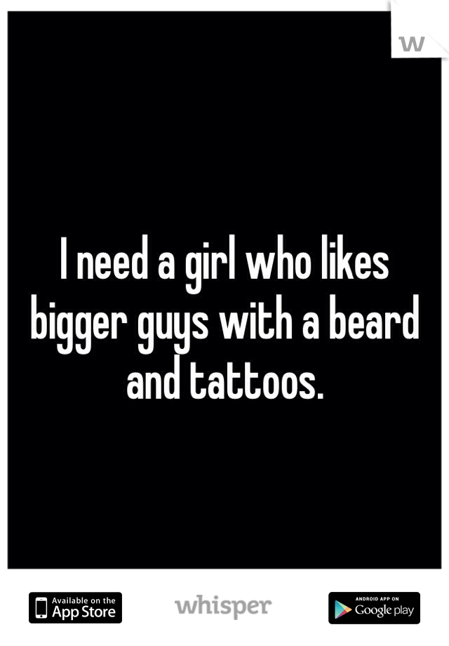 I need a girl who likes bigger guys with a beard and tattoos.