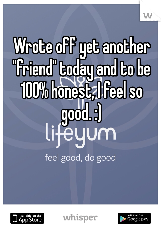 Wrote off yet another "friend" today and to be 100% honest, I feel so good. :) 