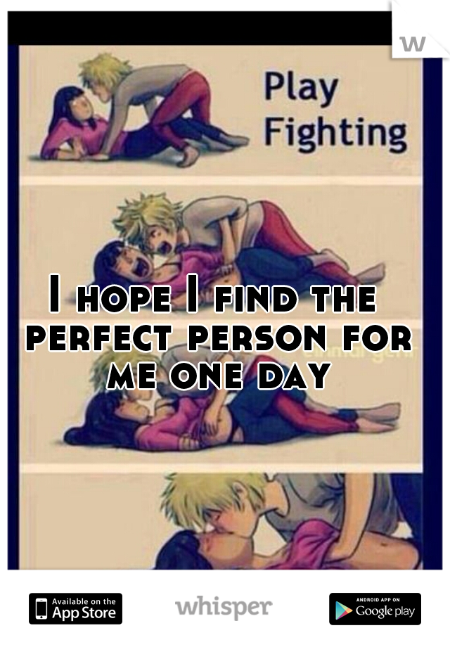 I hope I find the perfect person for me one day