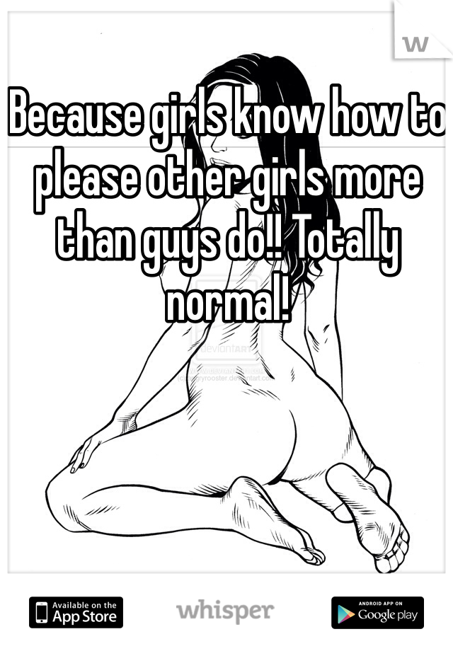 Because girls know how to please other girls more than guys do!! Totally normal!
