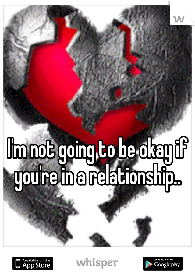 I'm not going to be okay if you're in a relationship.. 