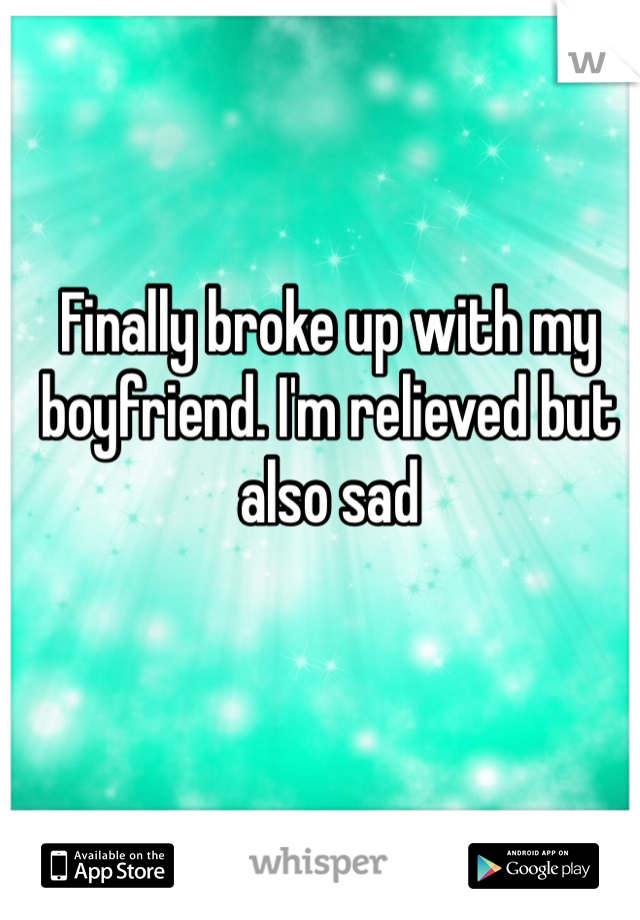 Finally broke up with my boyfriend. I'm relieved but also sad